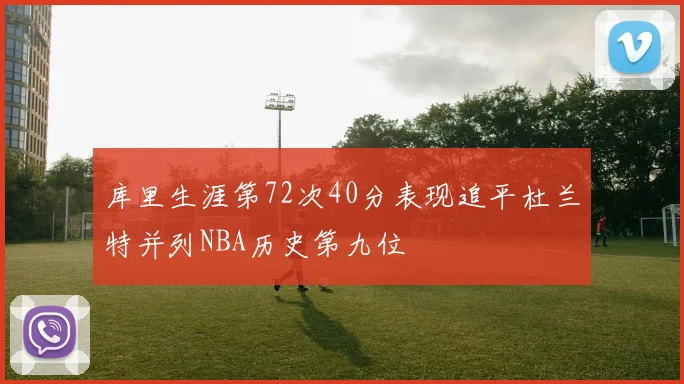 库里生涯第72次40分表现追平杜兰特并列NBA历史第九位