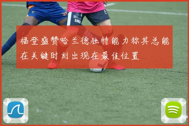 福登盛赞哈兰德独特能力称其总能在关键时刻出现在最佳位置