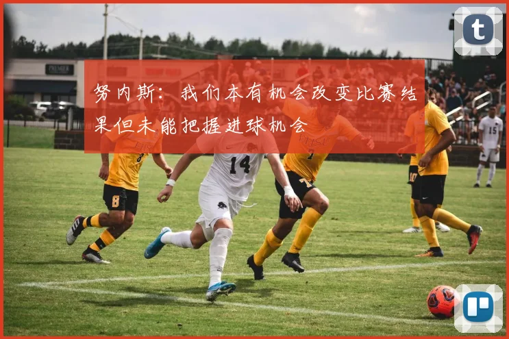 努内斯：我们本有机会改变比赛结果但未能把握进球机会