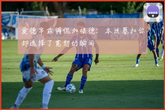 爱德华兹调侃加福德：本该暴扣你却选择了宽恕的瞬间