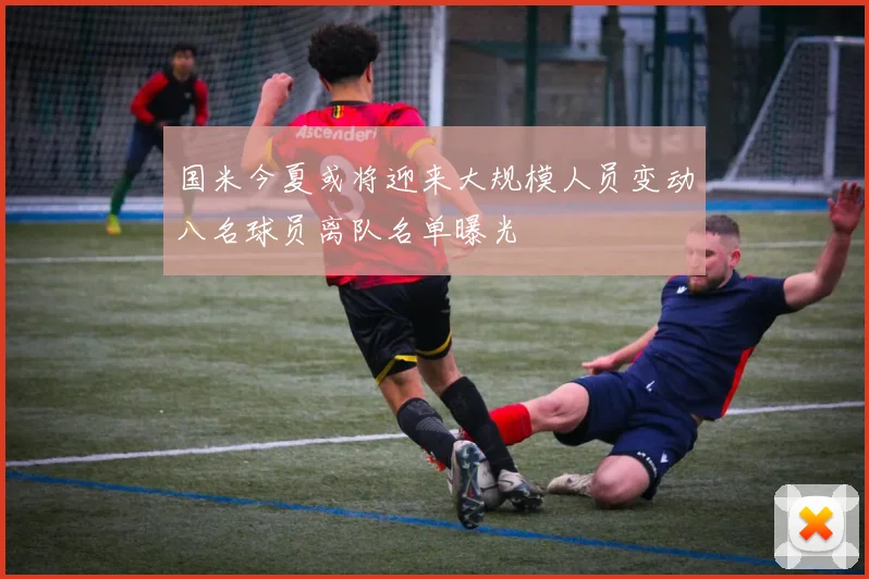 国米今夏或将迎来大规模人员变动八名球员离队名单曝光