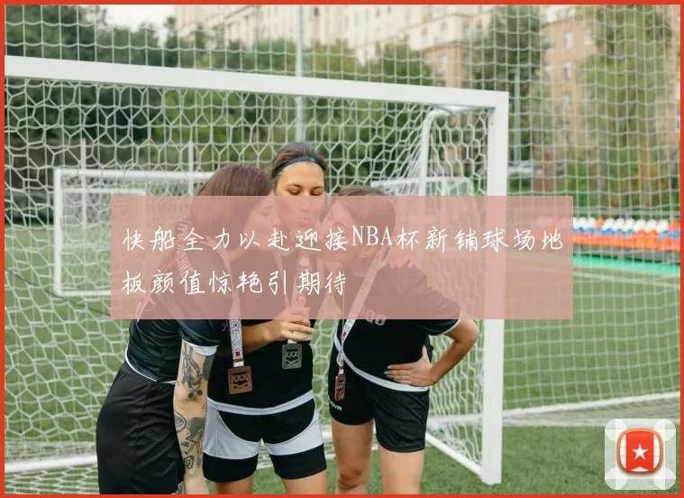 快船全力以赴迎接NBA杯新铺球场地板颜值惊艳引期待