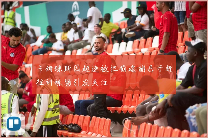 卡姆琼斯因超速被拦截逮捕急于赶往训练场引发关注