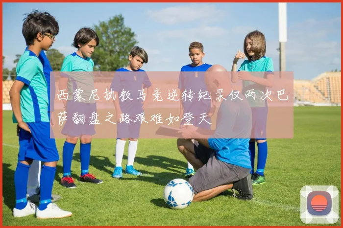 西蒙尼执教马竞逆转纪录仅两次巴萨翻盘之路艰难如登天