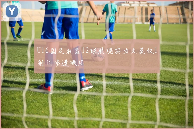 U16国足狂轰12球展现实力文莱仅1射门惨遭碾压