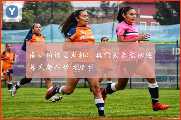 福法纳谈古斯托：我们关系密切他每天都在努力进步