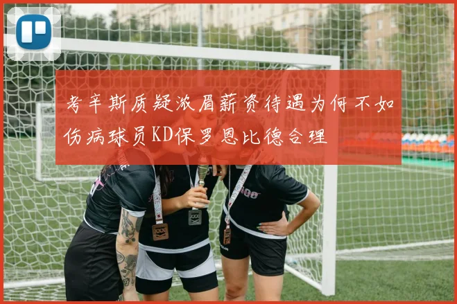 考辛斯质疑浓眉薪资待遇为何不如伤病球员KD保罗恩比德合理