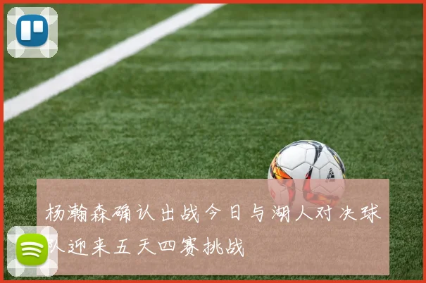 杨瀚森确认出战今日与湖人对决球队迎来五天四赛挑战