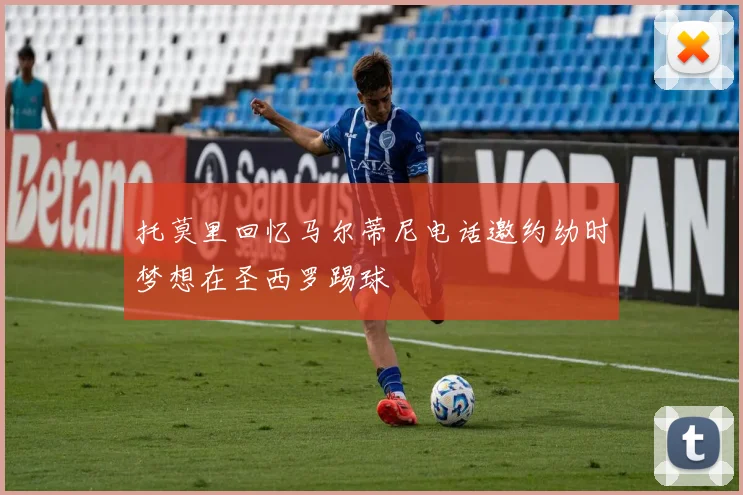 托莫里回忆马尔蒂尼电话邀约幼时梦想在圣西罗踢球