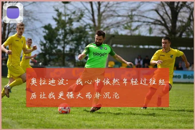 奥拉迪波：我心中依然年轻过往经历让我更强大而非沉沦