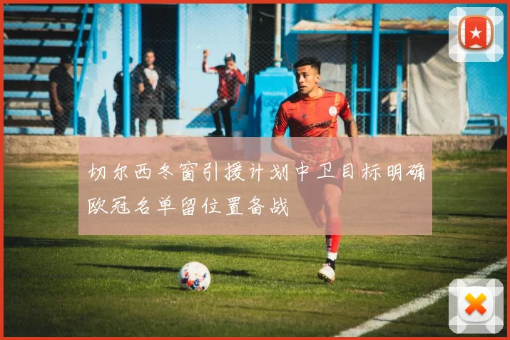 切尔西冬窗引援计划中卫目标明确欧冠名单留位置备战
