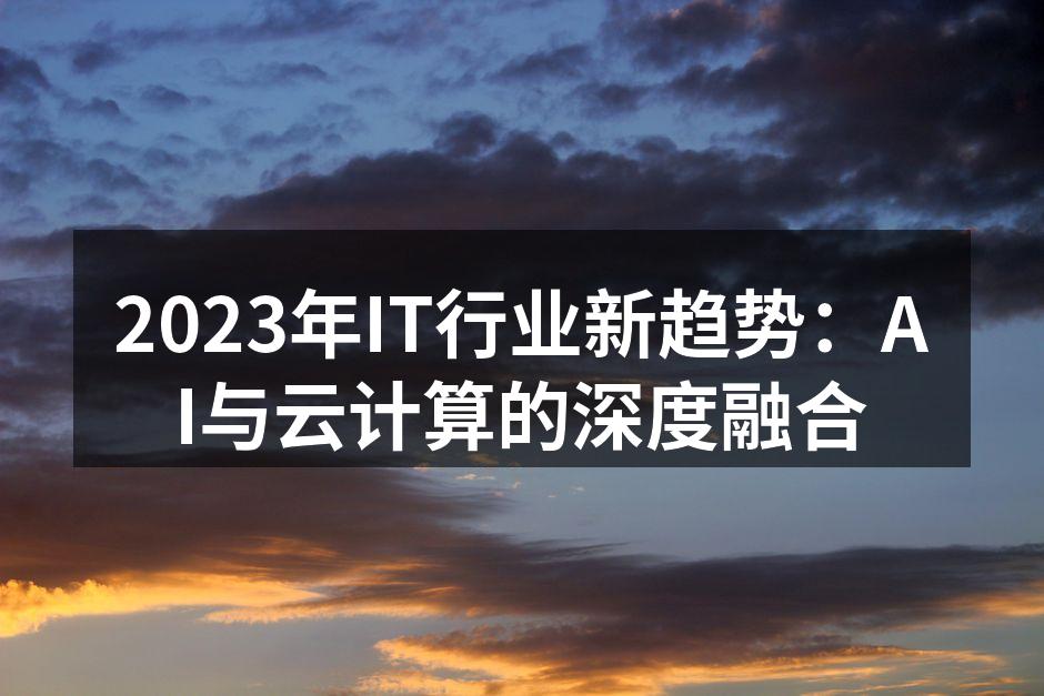 2023年IT行业新趋势:AI与云计算的深度融合