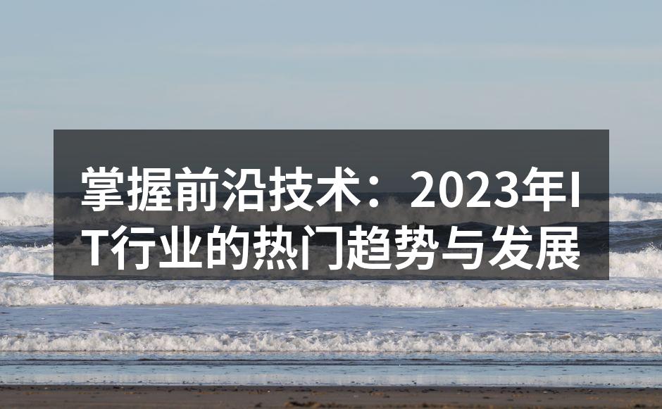 掌握前沿技术：2023年IT行业的热门趋势与发展